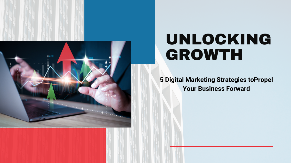 Unlocking Growth: 5 Digital Marketing Strategies to Propel Your Business Forward